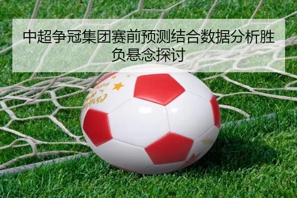 中超争冠集团赛前预测结合数据分析胜负悬念探讨